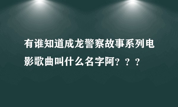 有谁知道成龙警察故事系列电影歌曲叫什么名字阿???