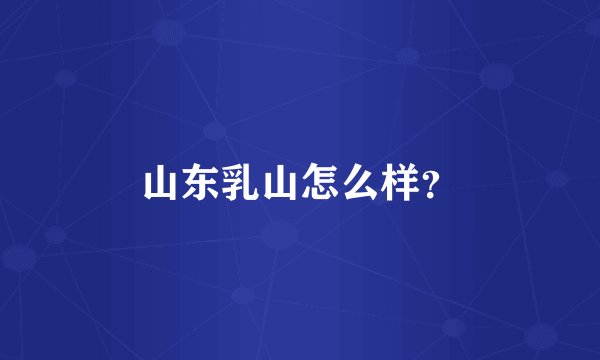 山东乳山怎么样？