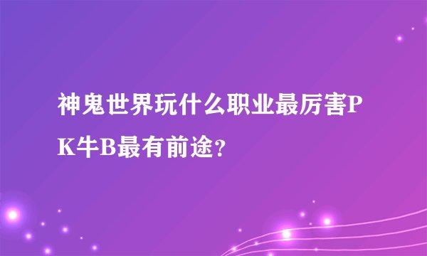 神鬼世界玩什么职业最厉害PK牛B最有前途？