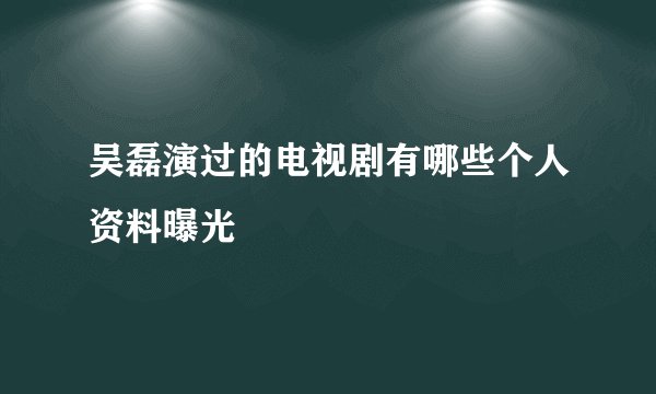 吴磊演过的电视剧有哪些个人资料曝光