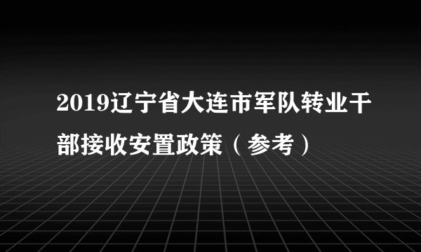 2019辽宁省大连市军队转业干部接收安置政策（参考）
