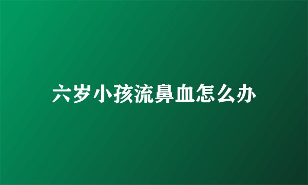 六岁小孩流鼻血怎么办