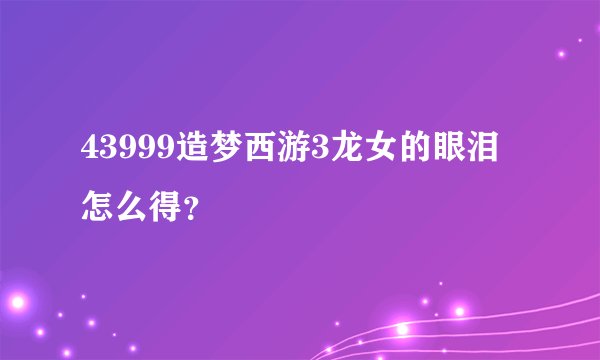 43999造梦西游3龙女的眼泪怎么得？