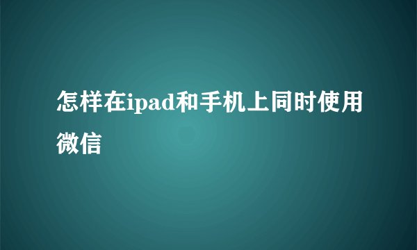 怎样在ipad和手机上同时使用微信