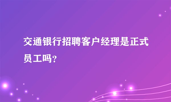 交通银行招聘客户经理是正式员工吗？