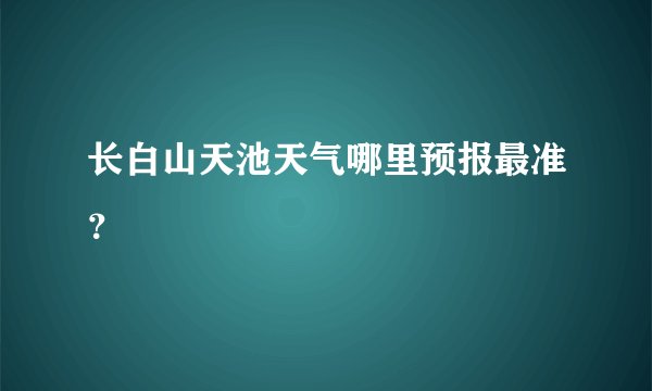 长白山天池天气哪里预报最准？