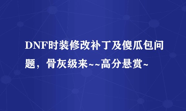 DNF时装修改补丁及傻瓜包问题，骨灰级来~~高分悬赏~