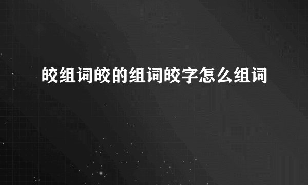 皎组词皎的组词皎字怎么组词