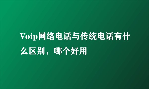 Voip网络电话与传统电话有什么区别，哪个好用