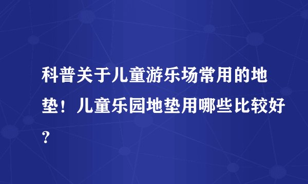 科普关于儿童游乐场常用的地垫!儿童乐园地垫用哪些比较好?