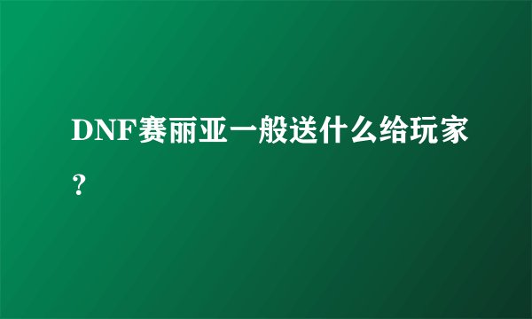 DNF赛丽亚一般送什么给玩家？