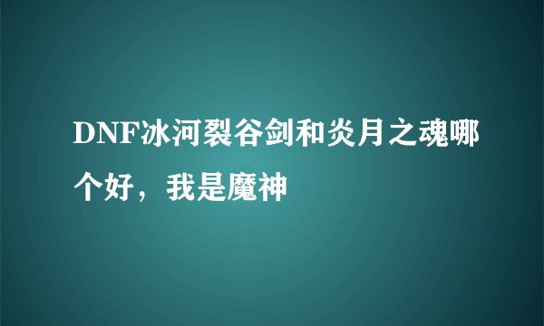 DNF冰河裂谷剑和炎月之魂哪个好,我是魔神