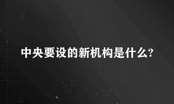 中央要设的新机构是什么?