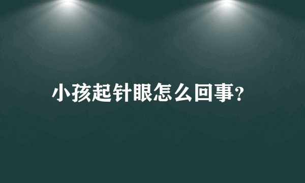 小孩起针眼怎么回事？