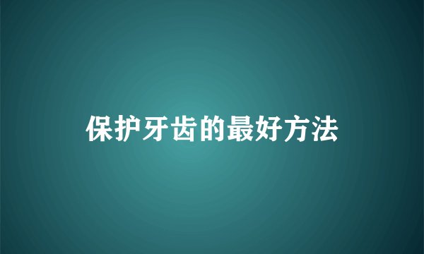 保护牙齿的最好方法