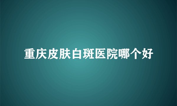 重庆皮肤白斑医院哪个好