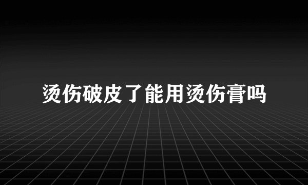烫伤破皮了能用烫伤膏吗