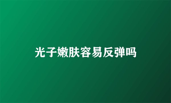 光子嫩肤容易反弹吗