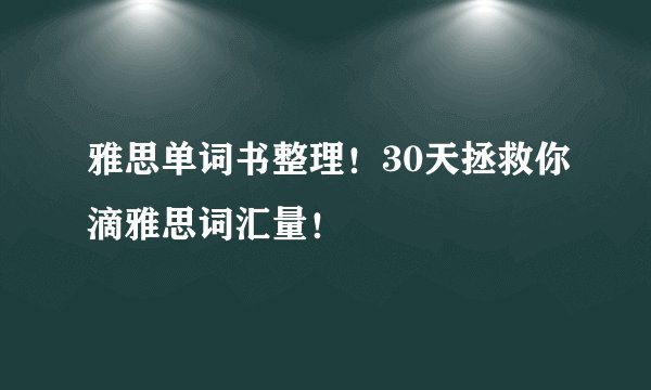 雅思单词书整理!30天拯救你滴雅思词汇量!