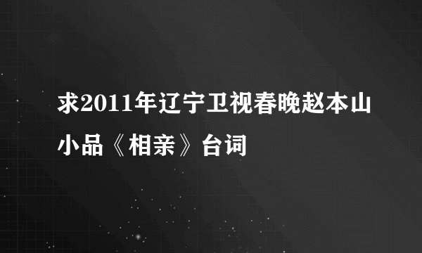 求2011年辽宁卫视春晚赵本山小品《相亲》台词