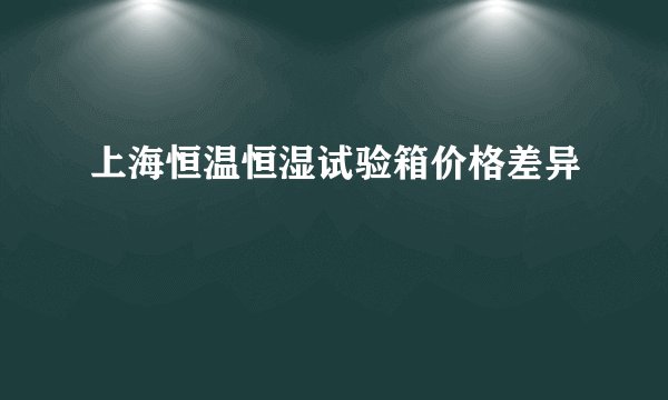 上海恒温恒湿试验箱价格差异