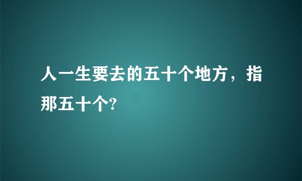 人一生要去的五十个地方，指那五十个?