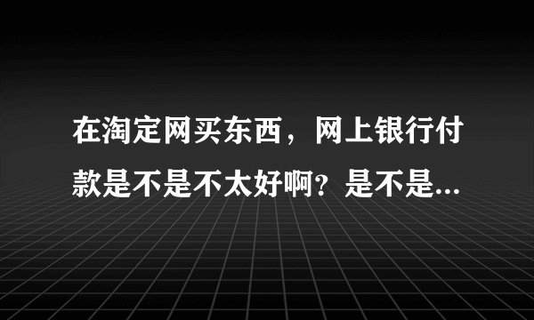 在淘定网买东西，网上银行付款是不是不太好啊？是不是支付宝更好一点。