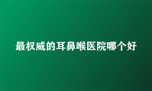 最权威的耳鼻喉医院哪个好