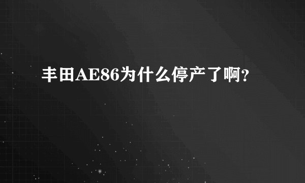 丰田AE86为什么停产了啊？