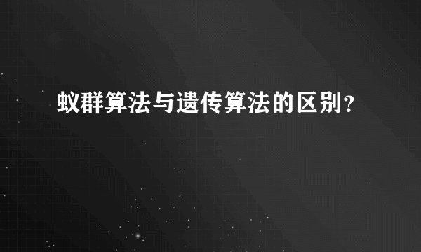 蚁群算法与遗传算法的区别？