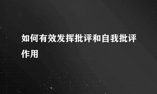 如何有效发挥批评和自我批评作用