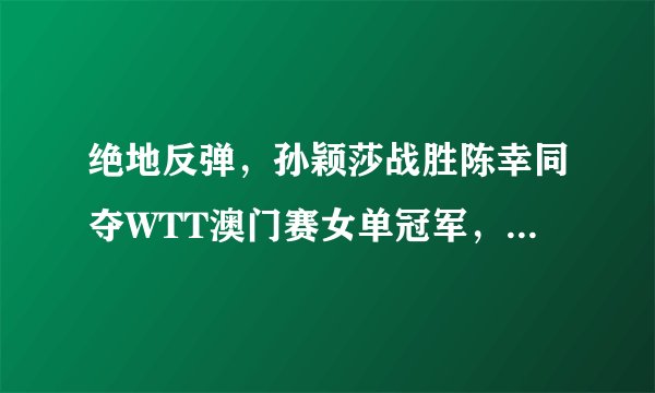 绝地反弹，孙颖莎战胜陈幸同夺WTT澳门赛女单冠军，莎莎终于止颓