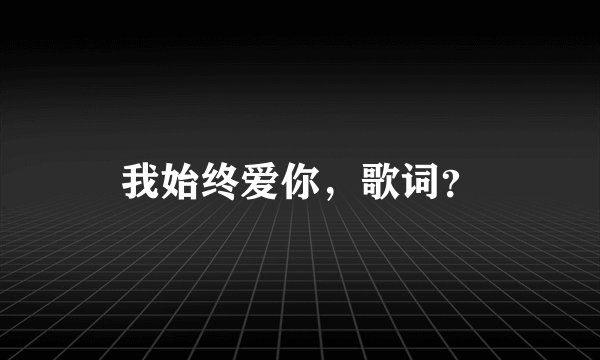 我始终爱你，歌词？