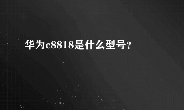 华为c8818是什么型号？
