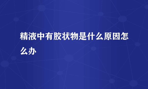 精液中有胶状物是什么原因怎么办