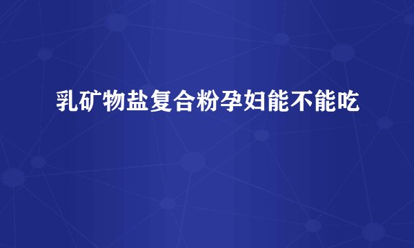 乳矿物盐复合粉孕妇能不能吃
