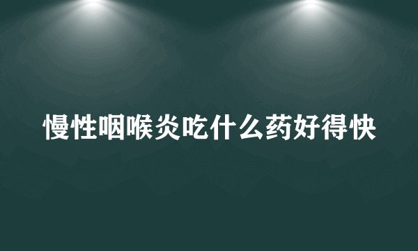 慢性咽喉炎吃什么药好得快