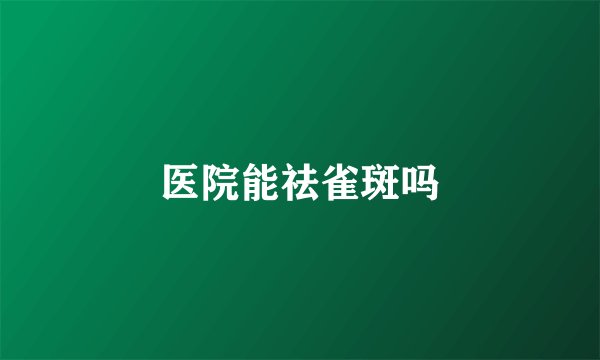 医院能祛雀斑吗