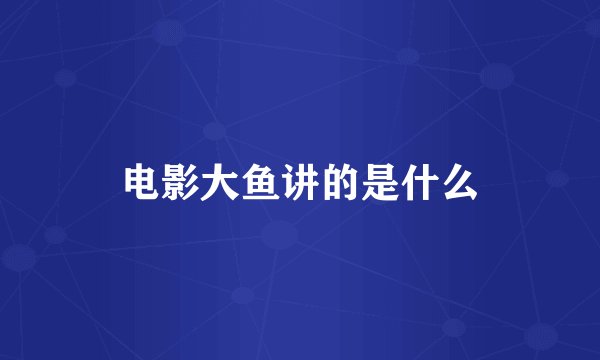 电影大鱼讲的是什么