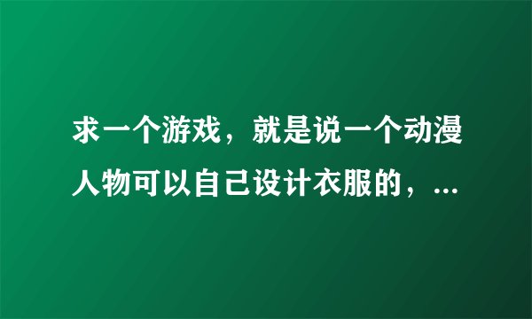 求一个游戏，就是说一个动漫人物可以自己设计衣服的，然后编辑舞蹈动作音乐灯光什么的。