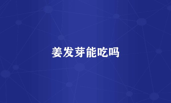 姜发芽能吃吗