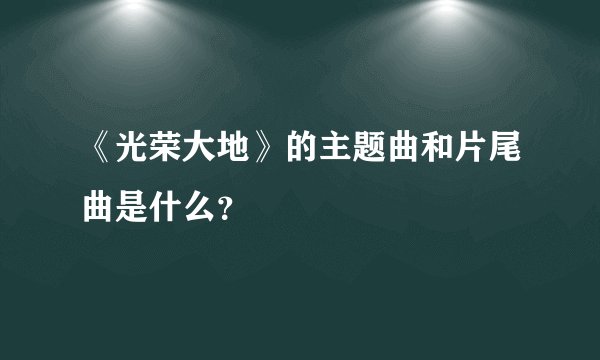 《光荣大地》的主题曲和片尾曲是什么?