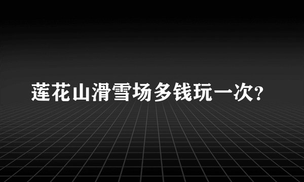 莲花山滑雪场多钱玩一次？