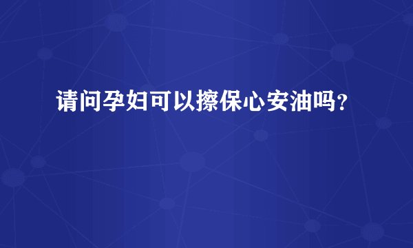 请问孕妇可以擦保心安油吗？