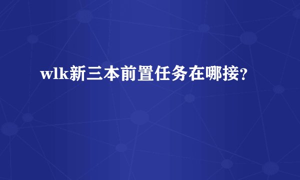 wlk新三本前置任务在哪接？