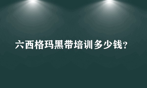六西格玛黑带培训多少钱？