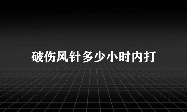 破伤风针多少小时内打