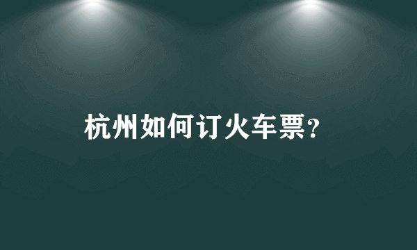 杭州如何订火车票？