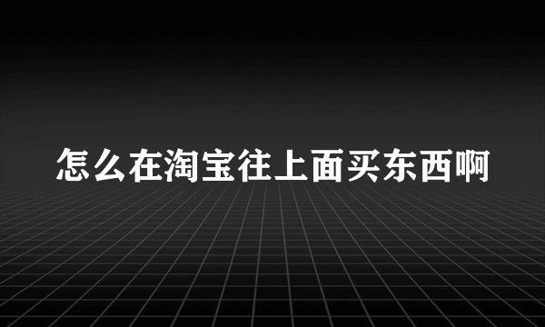 怎么在淘宝往上面买东西啊