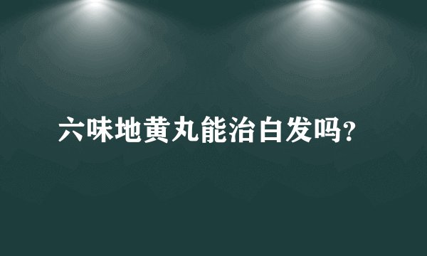 六味地黄丸能治白发吗？